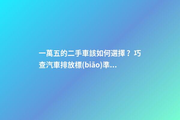 一萬五的二手車該如何選擇？巧查汽車排放標(biāo)準(zhǔn)讓你不踩坑